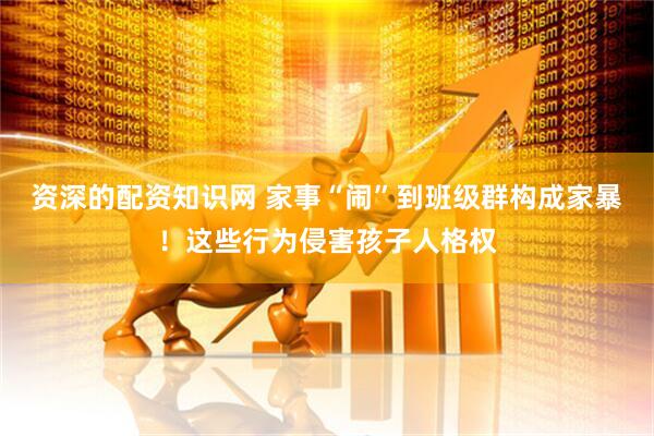 资深的配资知识网 家事“闹”到班级群构成家暴!这些行为侵害孩子人格权