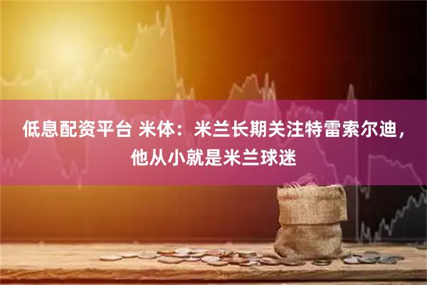 低息配资平台 米体：米兰长期关注特雷索尔迪，他从小就是米兰球迷